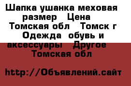 Шапка ушанка меховая 55-57 размер › Цена ­ 1 500 - Томская обл., Томск г. Одежда, обувь и аксессуары » Другое   . Томская обл.